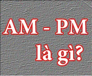 AM - PM là gì