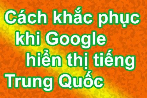 Cách khắc phục khi Google hiển thị tiếng Trung Quốc