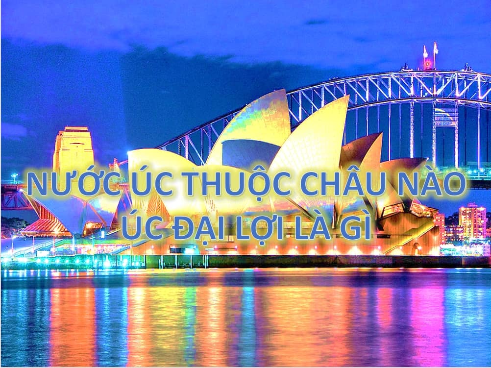 4 - Nước Úc thuộc châu nào - Australia, Úc Đại Lợi là nước nào?