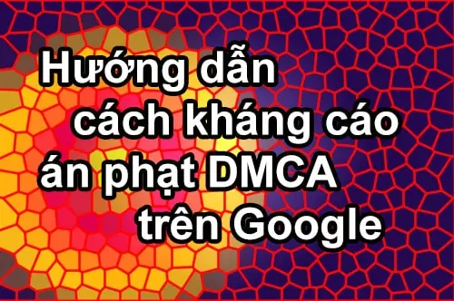 Hướng dẫn cách khiếu nại, kháng cáo gỡ án phạt DMCA trên Google