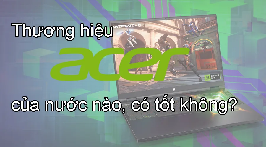 Thương hiệu Acer của nước nào, có tốt không?