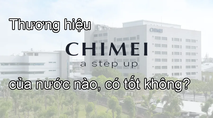 Thương hiệu Chimei của nước nào, có tốt không?