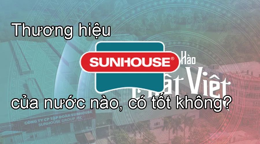 Thương hiệu Sunhouse của nước nào, có tốt không?