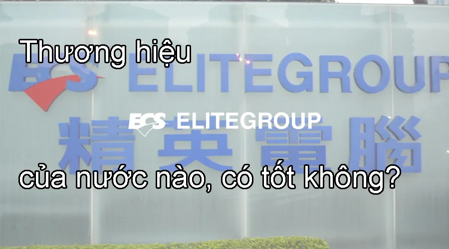 Thương hiệu Elitegroup Computer Systems (ECS) của nước nào, có tốt không?
